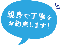 親身で丁寧をお約束します！